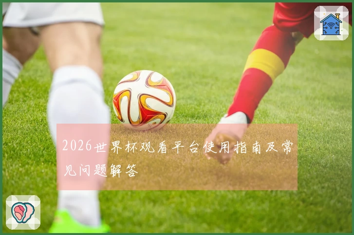 2026世界杯观看平台使用指南及常见问题解答