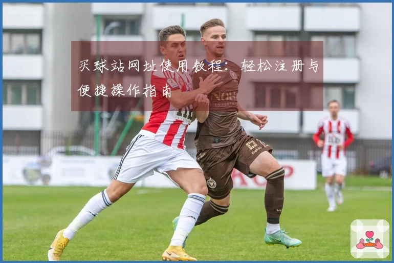 买球站网址使用教程：轻松注册与便捷操作指南
