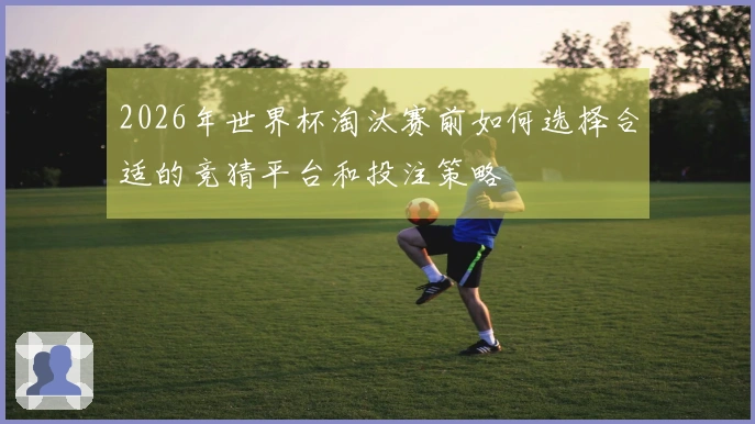 2026年世界杯淘汰赛前如何选择合适的竞猜平台和投注策略