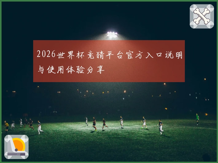 2026世界杯竞猜平台官方入口说明与使用体验分享