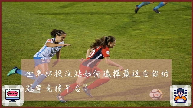 世界杯投注站如何选择最适合你的冠军竞猜平台?