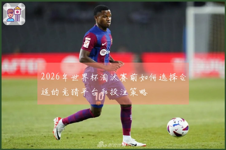 2026年世界杯淘汰赛前如何选择合适的竞猜平台和投注策略