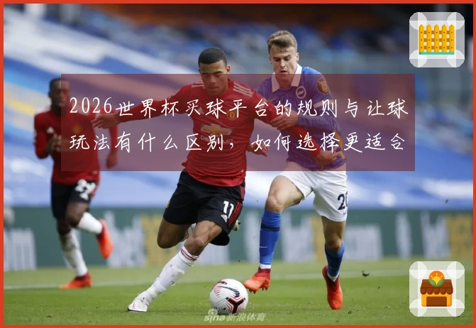 2026世界杯买球平台的规则与让球玩法有什么区别,如何选择更适合的下注方式?