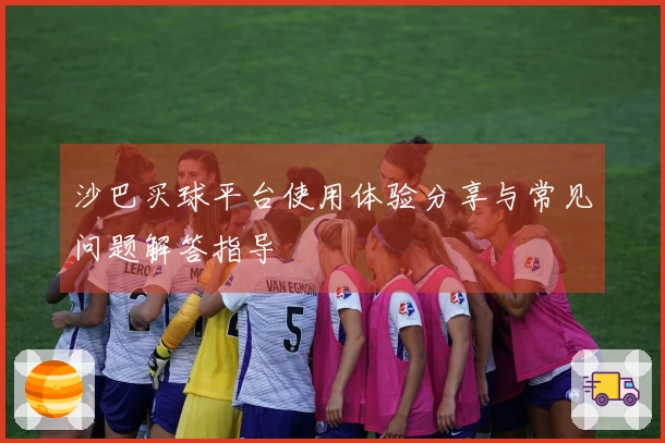 沙巴买球平台使用体验分享与常见问题解答指导
