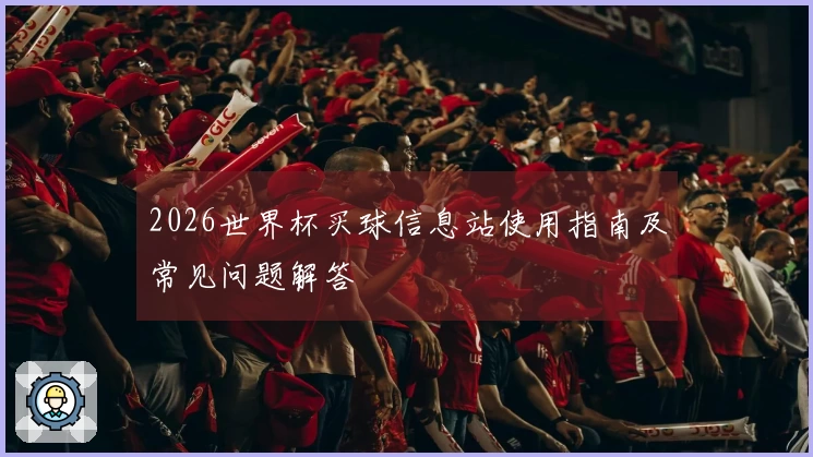 2026世界杯买球信息站使用指南及常见问题解答