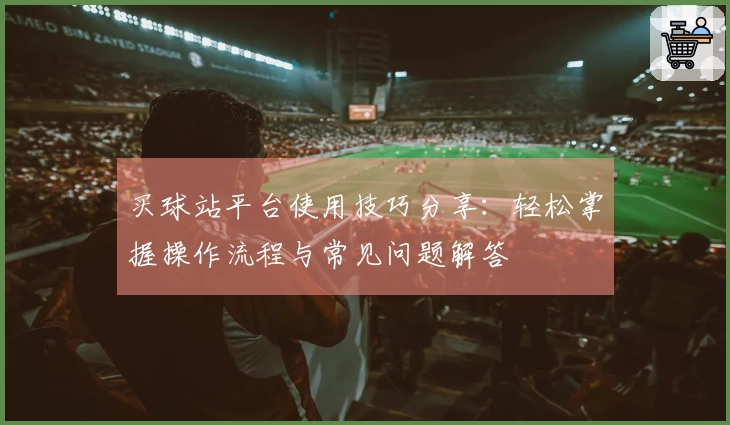 买球站平台使用技巧分享：轻松掌握操作流程与常见问题解答