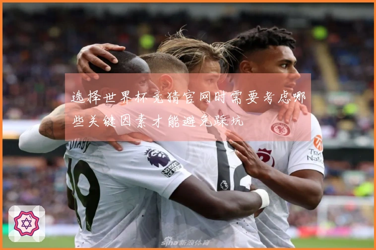 选择世界杯竞猜官网时需要考虑哪些关键因素才能避免踩坑