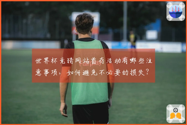 世界杯竞猜网站首存活动有哪些注意事项，如何避免不必要的损失？