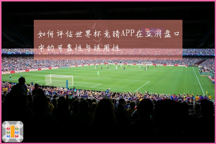 如何评估世界杯竞猜APP在亚洲盘口中的可靠性与适用性