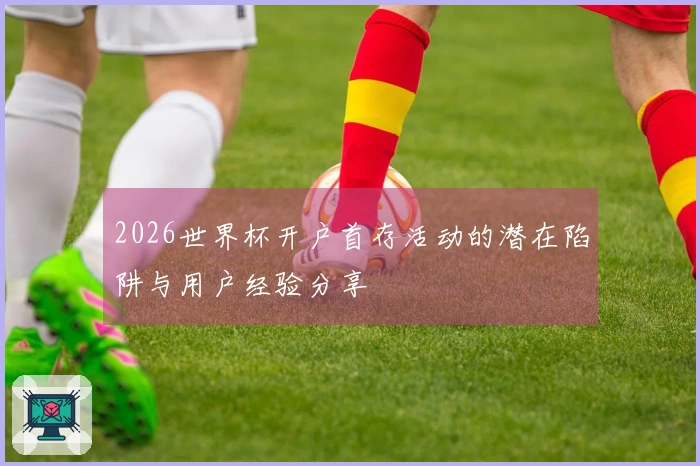 2026世界杯开户首存活动的潜在陷阱与用户经验分享