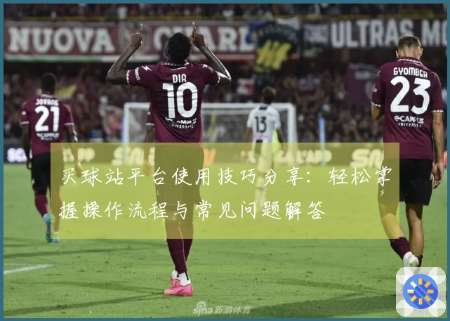 买球站平台使用技巧分享：轻松掌握操作流程与常见问题解答