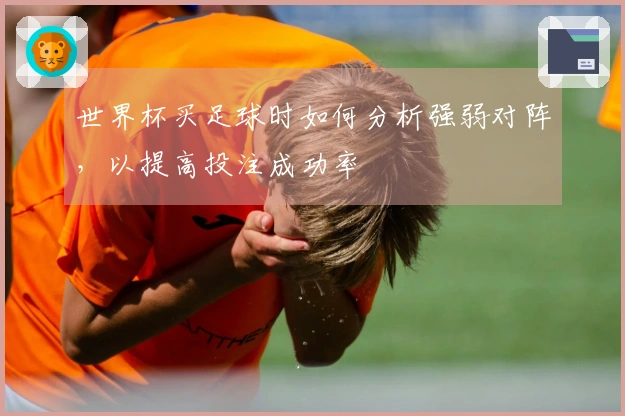 世界杯买足球时如何分析强弱对阵,以提高投注成功率