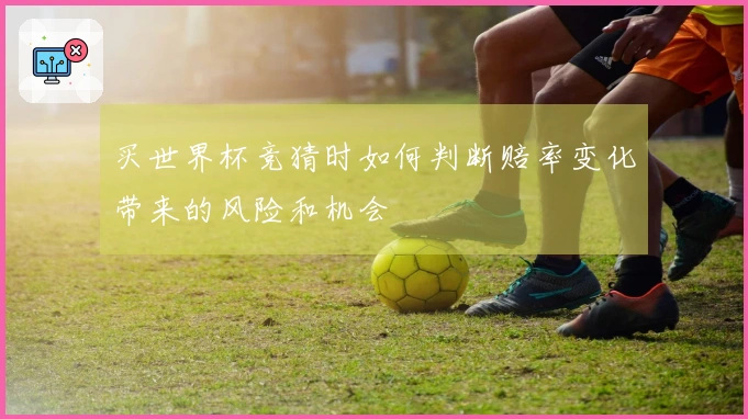 买世界杯竞猜时如何判断赔率变化带来的风险和机会