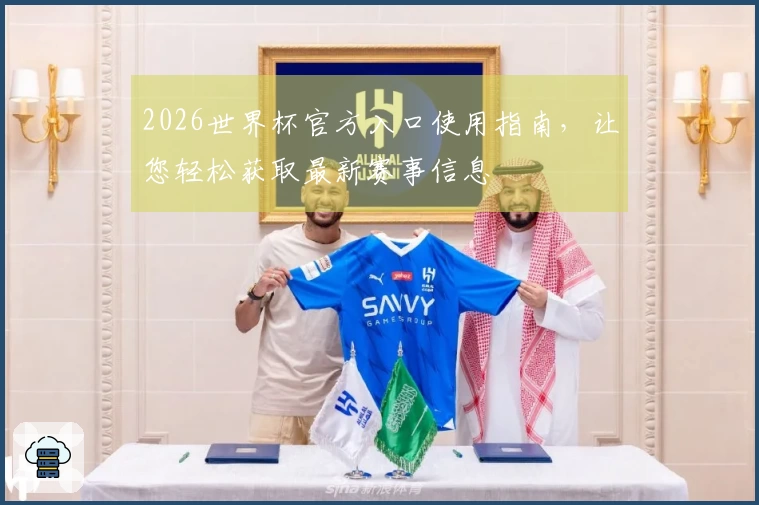 2026世界杯官方入口使用指南，让您轻松获取最新赛事信息