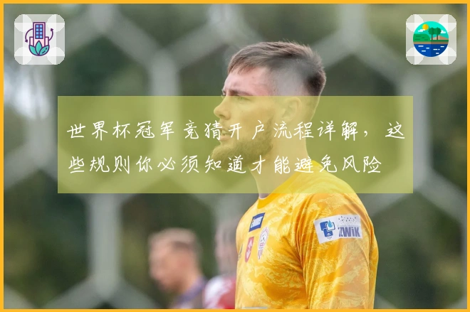 世界杯冠军竞猜开户流程详解,这些规则你必须知道才能避免风险