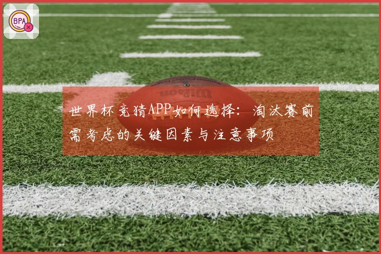 世界杯竞猜APP如何选择：淘汰赛前需考虑的关键因素与注意事项
