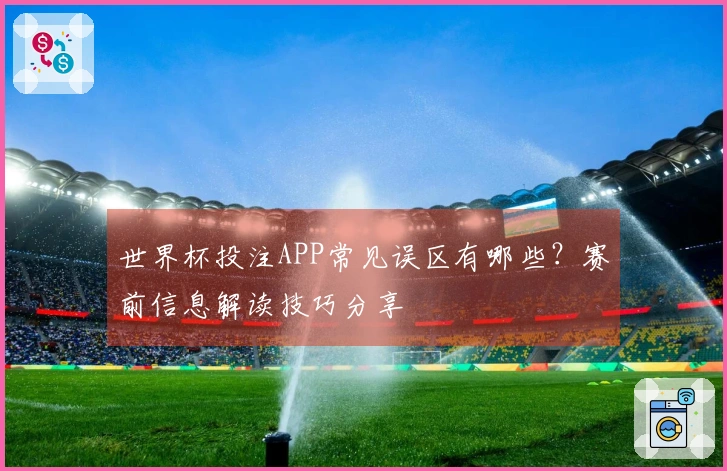 世界杯投注APP常见误区有哪些?赛前信息解读技巧分享