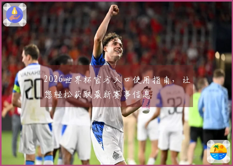 2026世界杯官方入口使用指南，让您轻松获取最新赛事信息