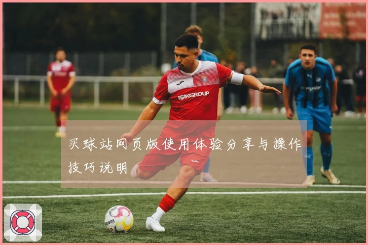 买球站网页版使用体验分享与操作技巧说明
