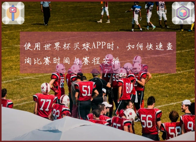 使用世界杯买球APP时,如何快速查询比赛时间与赛程安排