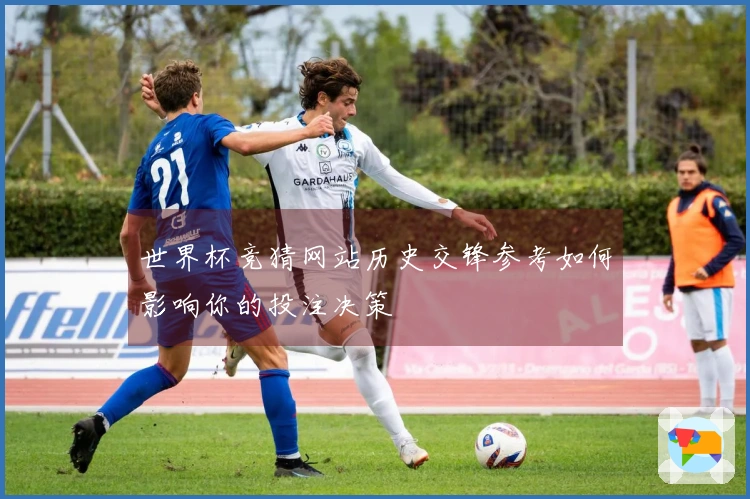 世界杯竞猜网站历史交锋参考如何影响你的投注决策