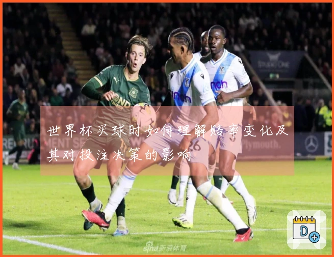 世界杯买球时如何理解赔率变化及其对投注决策的影响