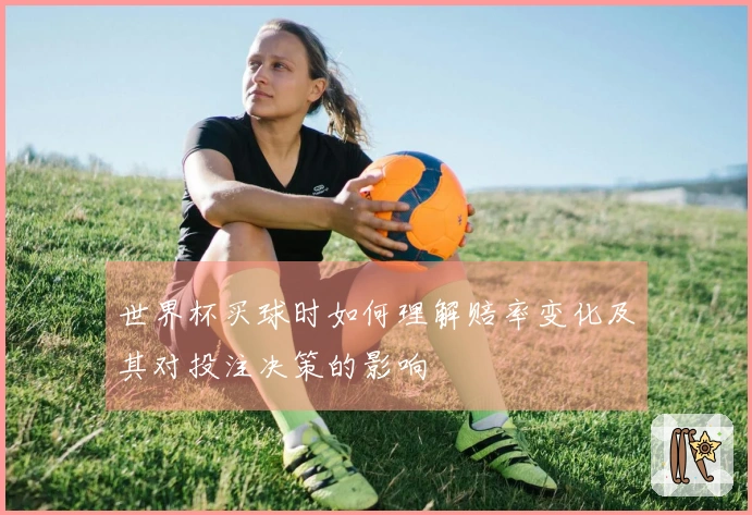 世界杯买球时如何理解赔率变化及其对投注决策的影响