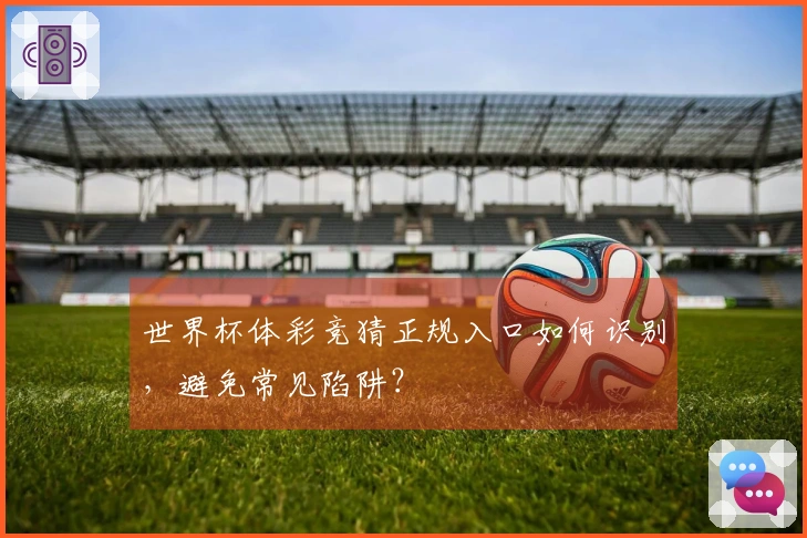 世界杯体彩竞猜正规入口如何识别，避免常见陷阱？