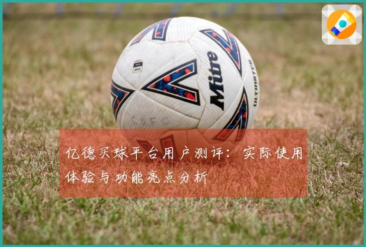 亿德买球平台用户测评：实际使用体验与功能亮点分析
