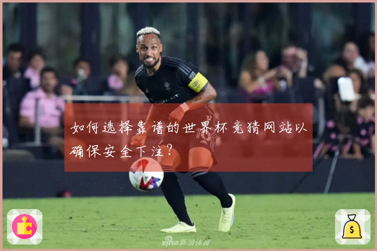 如何选择靠谱的世界杯竞猜网站以确保安全下注？