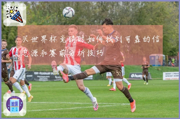 买世界杯竞猜时如何找到可靠的信息源和赛前分析技巧