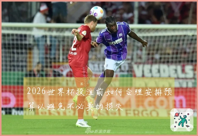 2026世界杯投注前如何合理安排预算以避免不必要的损失