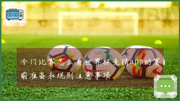 冷门比赛怎么看世界杯竞猜app的赛前准备和规则注意事项