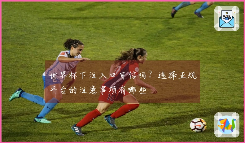 世界杯下注入口可信吗?选择正规平台的注意事项有哪些