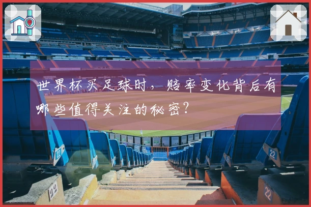 世界杯买足球时,赔率变化背后有哪些值得关注的秘密?